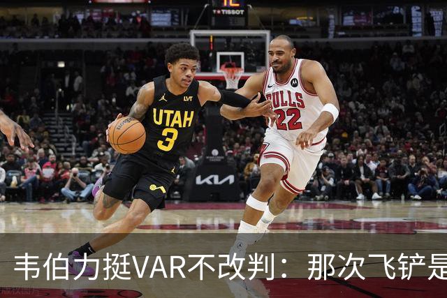 韦伯力挺VAR不改判：那次飞铲是高档鲁莽犯规